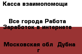 Касса взаимопомощи !!! - Все города Работа » Заработок в интернете   . Московская обл.,Дубна г.